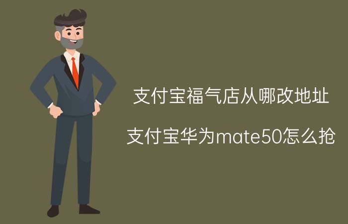 支付宝福气店从哪改地址 支付宝华为mate50怎么抢？